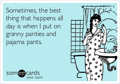 Sometimes, the best
thing that happens all
day is when I put on
granny panties and
pajama pants.