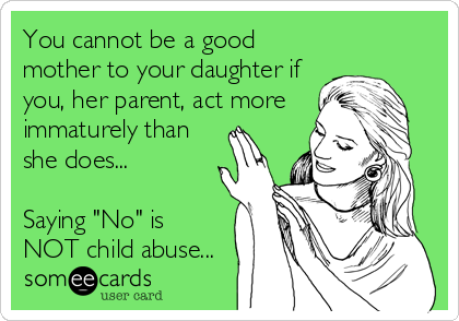 You cannot be a good
mother to your daughter if
you, her parent, act more
immaturely than
she does...

Saying "No" is
NOT child abuse...