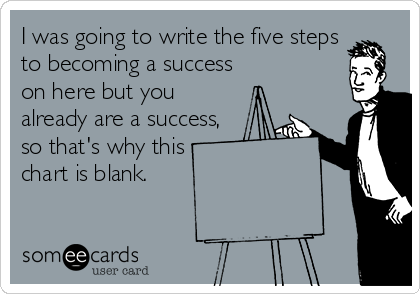 I was going to write the five steps
to becoming a success
on here but you
already are a success,
so that's why this
chart is blank.