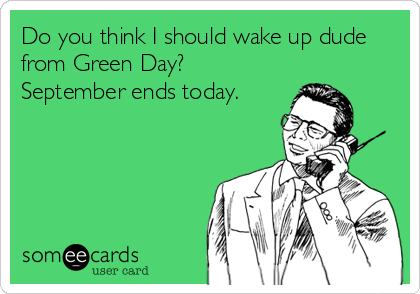 Do you think I should wake up dude
from Green Day?
September ends today.