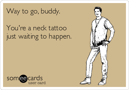 Way to go, buddy.

You're a neck tattoo
just waiting to happen.