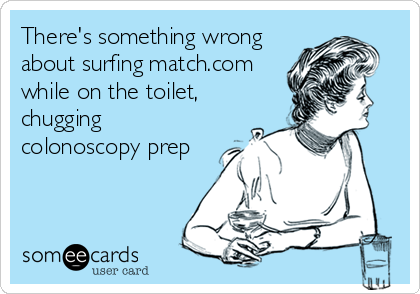 There's something wrong
about surfing match.com
while on the toilet,
chugging
colonoscopy prep
