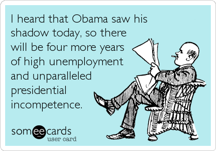 I heard that Obama saw his
shadow today, so there
will be four more years
of high unemployment
and unparalleled
presidential
incompetence.