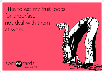 I like to eat my fruit loops 
for breakfast, 
not deal with them
at work.