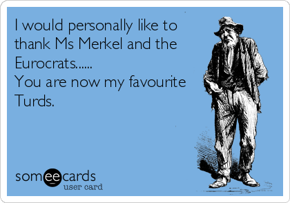 I would personally like to
thank Ms Merkel and the
Eurocrats......
You are now my favourite
Turds.