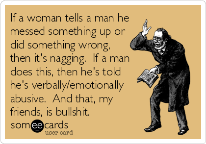 If a woman tells a man he
messed something up or
did something wrong,
then it's nagging.  If a man
does this, then he's told
he's verbally/emotionally
abusive.  And that, my
friends, is bullshit.