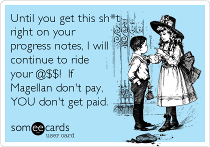 Until you get this sh*t
right on your 
progress notes, I will
continue to ride
your @$$!  If
Magellan don't pay,
YOU don't get paid.