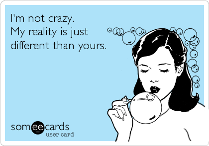 I'm not crazy.            
My reality is just 
different than yours.