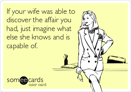 If your wife was able to
discover the affair you
had, just imagine what
else she knows and is 
capable of.