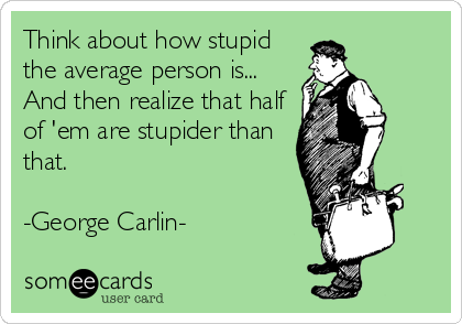 Think about how stupid
the average person is...
And then realize that half
of 'em are stupider than
that.

-George Carlin-
