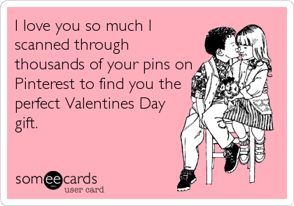 I love you so much I
scanned through
thousands of your pins on
Pinterest to find you the
perfect Valentines Day
gift.