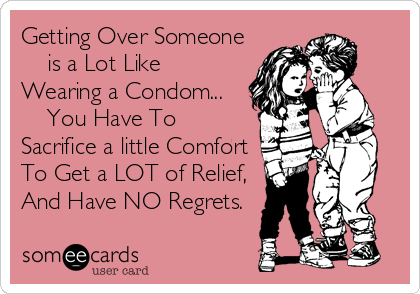 Getting Over Someone
    is a Lot Like
Wearing a Condom...
    You Have To
Sacrifice a little Comfort
To Get a LOT of Relief,<br /%3