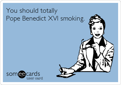 You should totally 
Pope Benedict XVI smoking.