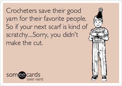 Crocheters save their good
yarn for their favorite people.
So if your next scarf is kind of
scratchy....Sorry, you didn't
make the cut.