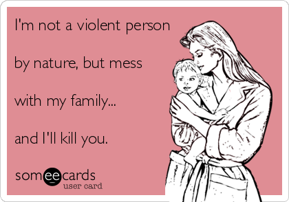 I'm not a violent person

by nature, but mess

with my family...

and I'll kill you.