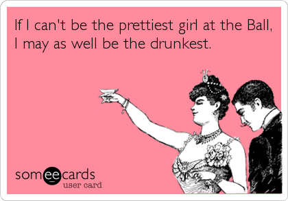 If I can't be the prettiest girl at the Ball,
I may as well be the drunkest.