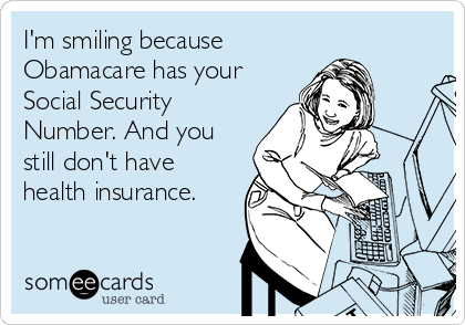 I'm smiling because
Obamacare has your
Social Security
Number. And you
still don't have
health insurance.