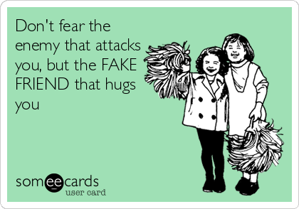 Don't fear the
enemy that attacks
you, but the FAKE
FRIEND that hugs
you