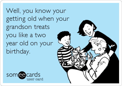 Well, you know your
getting old when your
grandson treats
you like a two
year old on your
birthday.