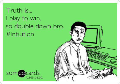 Truth is...
I play to win, 
so double down bro.
#Intuition