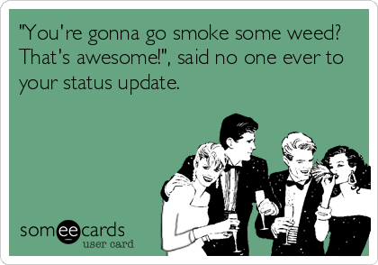 "You're gonna go smoke some weed?
That's awesome!", said no one ever to
your status update.