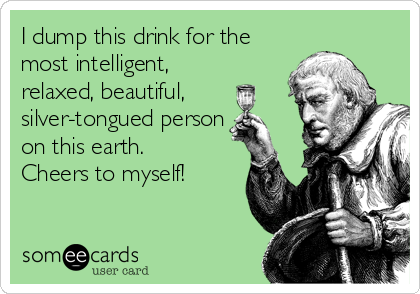 I dump this drink for the
most intelligent,
relaxed, beautiful,
silver-tongued person
on this earth.
Cheers to myself!