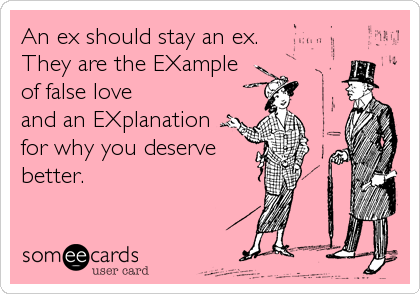 An ex should stay an ex.
They are the EXample
of false love 
and an EXplanation
for why you deserve
better.