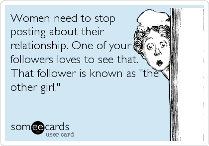 Women need to stop
posting about their
relationship. One of your
followers loves to see that.
That follower is known as "the
other girl."
