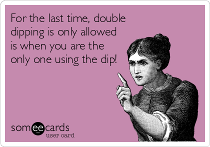 For the last time, double
dipping is only allowed
is when you are the
only one using the dip!