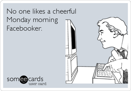 No one likes a cheerful
Monday morning 
Facebooker.