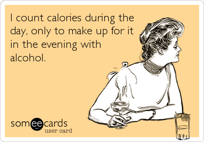 I count calories during the
day, only to make up for it
in the evening with
alcohol.
