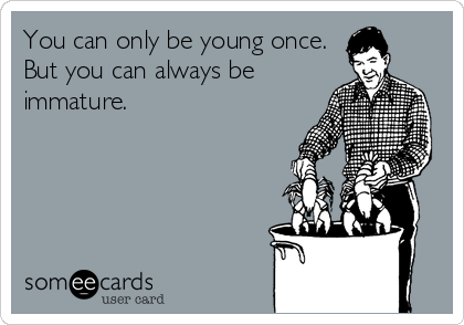 You can only be young once.
But you can always be
immature.