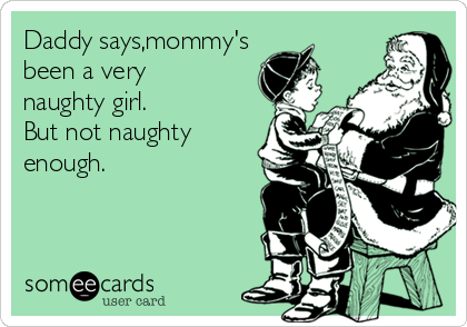 Daddy says,mommy's
been a very 
naughty girl.  
But not naughty
enough.
