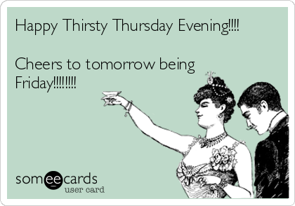 Happy Thirsty Thursday Evening!!!!

Cheers to tomorrow being
Friday!!!!!!!!