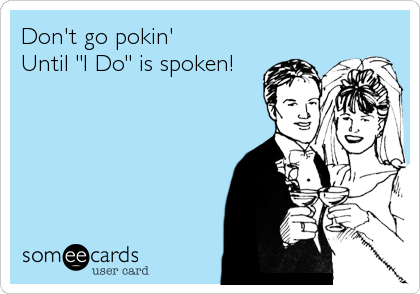 Don't go pokin'
Until "I Do" is spoken!