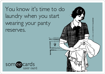 You know it's time to do 
laundry when you start
wearing your panty
reserves.