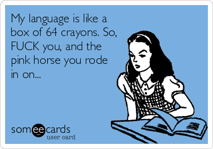 My language is like a
box of 64 crayons. So,
FUCK you, and the
pink horse you rode
in on...