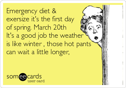 Emergency diet &
exersize it's the first day
of spring. March 20th
It's a good job the weather
is like winter , those hot pants
can wait a l