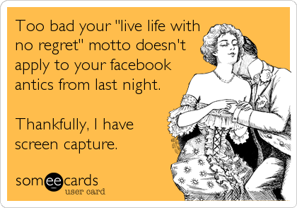 Too bad your "live life with
no regret" motto doesn't
apply to your facebook
antics from last night.

Thankfully, I have
screen capture.