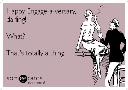 Happy Engage-a-versary, 
darling!

What?

That's totally a thing.