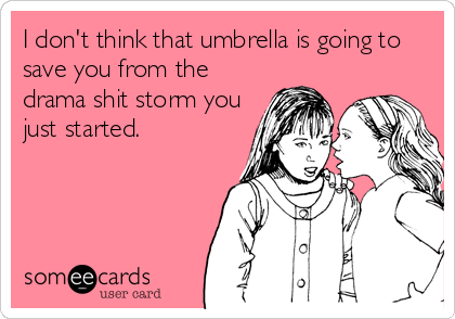 I don't think that umbrella is going to
save you from the
drama shit storm you
just started.