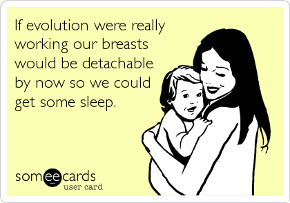 If evolution were really
working our breasts
would be detachable
by now so we could
get some sleep.