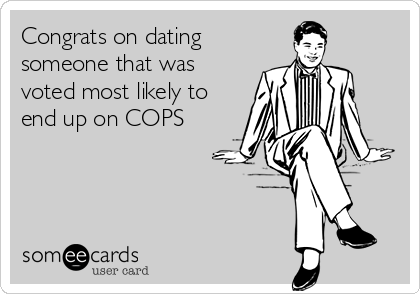 Congrats on dating
someone that was
voted most likely to
end up on COPS