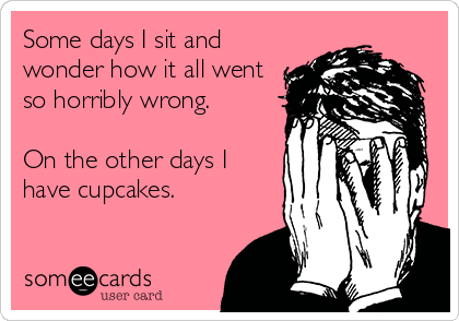Some days I sit and
wonder how it all went
so horribly wrong.

On the other days I
have cupcakes.