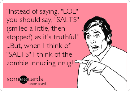 "Instead of saying, "LOL"
you should say, "SALTS"
(smiled a little, then
stopped) as it's truthful."
...But, when I think of
"SALTS"%2
