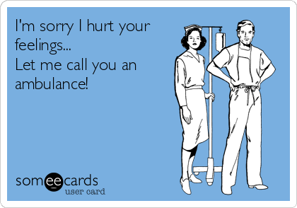 I'm sorry I hurt your
feelings...
Let me call you an
ambulance!