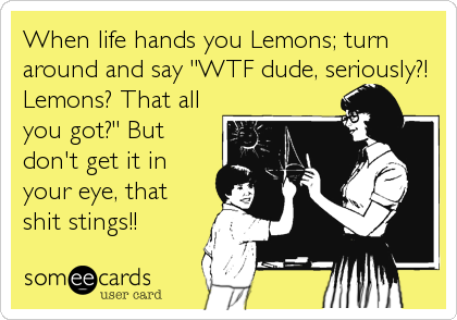 When life hands you Lemons; turn
around and say "WTF dude, seriously?!
Lemons? That all
you got?" But
don't get it in
your eye, that<b