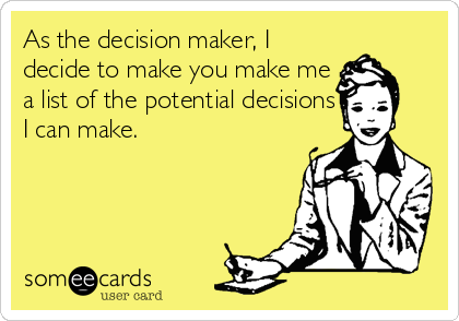 As the decision maker, I
decide to make you make me
a list of the potential decisions
I can make.