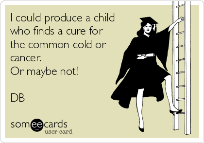 I could produce a child
who finds a cure for
the common cold or
cancer. 
Or maybe not!

DB