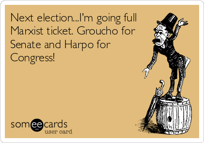 Next election...I'm going full
Marxist ticket. Groucho for 
Senate and Harpo for
Congress!